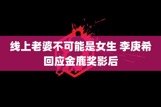 线上老婆不可能是女生 李庚希回应金鹿奖影后