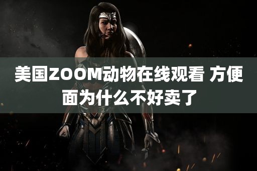 美国ZOOM动物在线观看 方便面为什么不好卖了