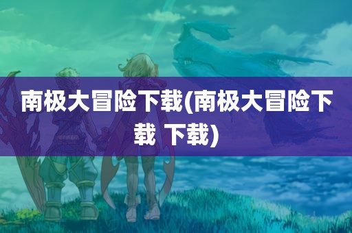 南极大冒险下载(南极大冒险下载 下载)