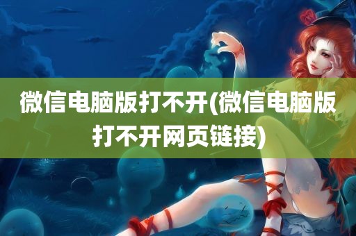 微信电脑版打不开(微信电脑版打不开网页链接)