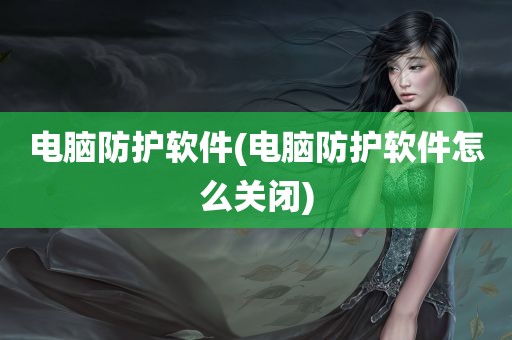 电脑防护软件(电脑防护软件怎么关闭)