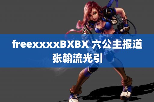 freexxxxBXBX 六公主报道张翰流光引