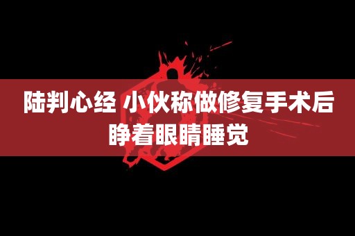 陆判心经 小伙称做修复手术后睁着眼睛睡觉