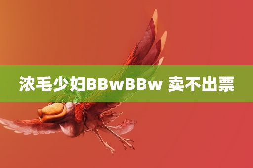 浓毛少妇BBwBBw 卖不出票