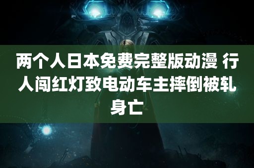 两个人日本免费完整版动漫 行人闯红灯致电动车主摔倒被轧身亡