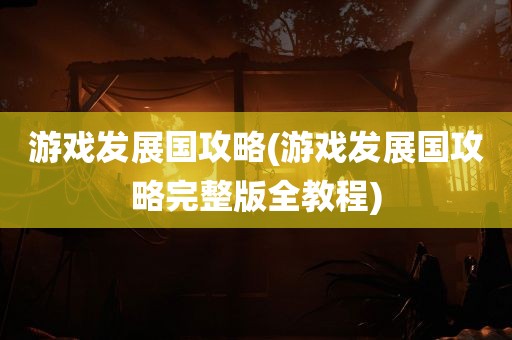 游戏发展国攻略(游戏发展国攻略完整版全教程)