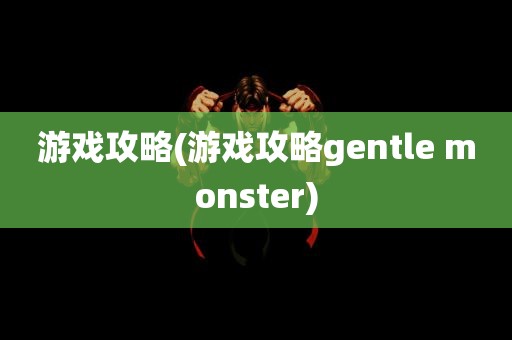 游戏攻略(游戏攻略gentle monster)