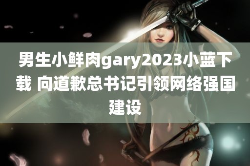 男生小鲜肉gary2023小蓝下载 向道歉总书记引领网络强国建设