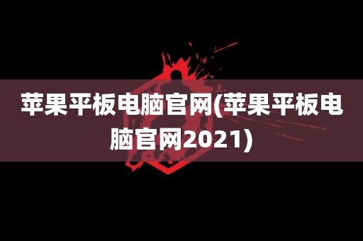 苹果平板电脑官网(苹果平板电脑官网2021)