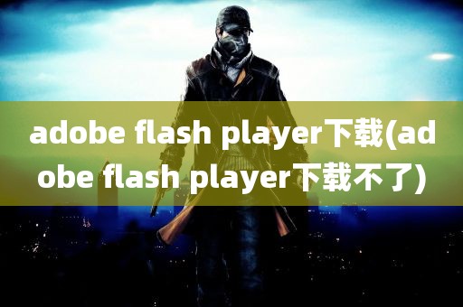 adobe flash player下载(adobe flash player下载不了)