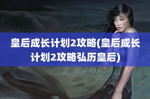 皇后成长计划2攻略(皇后成长计划2攻略弘历皇后)