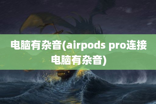 电脑有杂音(airpods pro连接电脑有杂音)