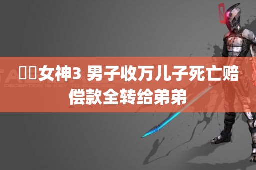 鹡鸰女神3 男子收万儿子死亡赔偿款全转给弟弟