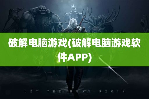 破解电脑游戏(破解电脑游戏软件APP)