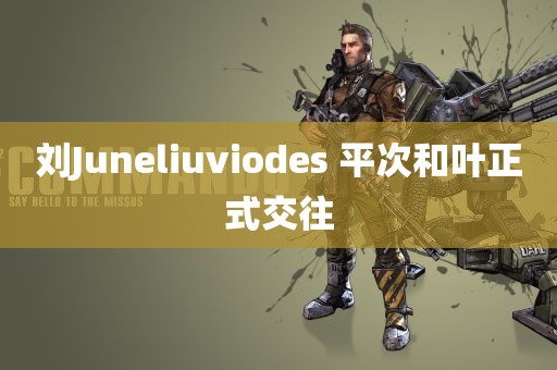 刘Juneliuviodes 平次和叶正式交往