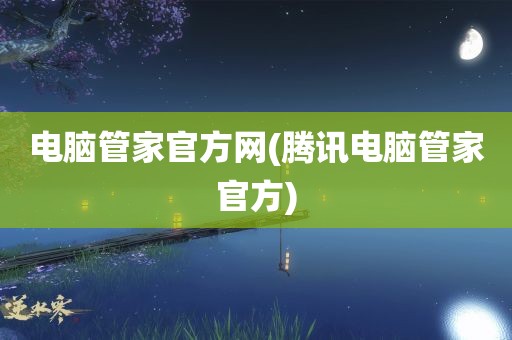 电脑管家官方网(腾讯电脑管家官方)