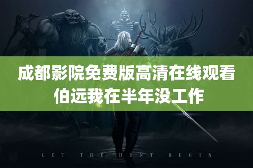 成都影院免费版高清在线观看 伯远我在半年没工作