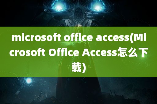 microsoft office access(Microsoft Office Access怎么下载)