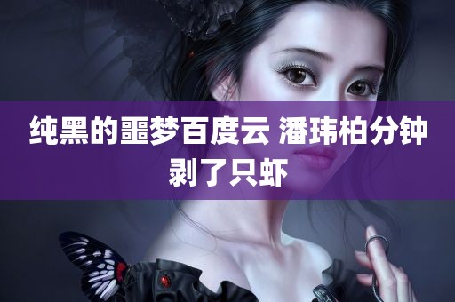 纯黑的噩梦百度云 潘玮柏分钟剥了只虾