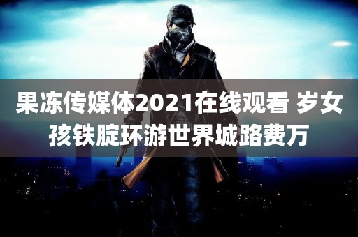 果冻传媒体2021在线观看 岁女孩铁腚环游世界城路费万