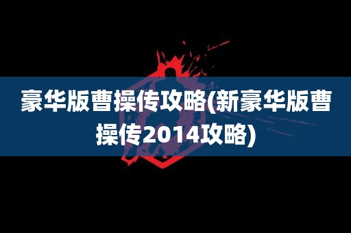 豪华版曹操传攻略(新豪华版曹操传2014攻略)