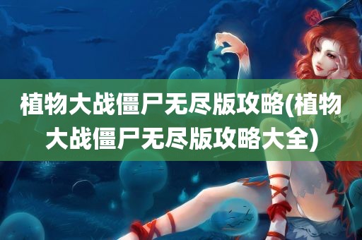 植物大战僵尸无尽版攻略(植物大战僵尸无尽版攻略大全)