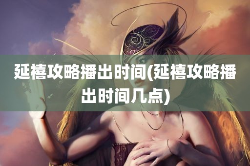 延禧攻略播出时间(延禧攻略播出时间几点)