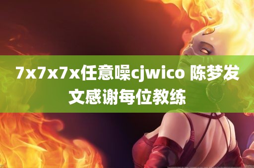 7x7x7x任意噪cjwico 陈梦发文感谢每位教练