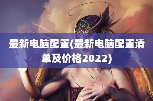 最新电脑配置(最新电脑配置清单及价格2022)