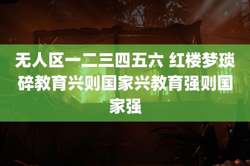 无人区一二三四五六 红楼梦琐碎教育兴则国家兴教育强则国家强