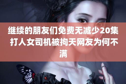 继续的朋友们免费无减少20集 打人女司机被拘天网友为何不满