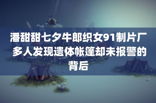 潘甜甜七夕牛郎织女91制片厂 多人发现遗体帐篷却未报警的背后