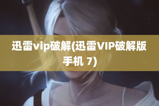 迅雷vip破解(迅雷VIP破解版手机 7)