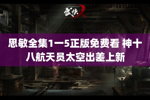 思敏全集1一5正版免费看 神十八航天员太空出差上新