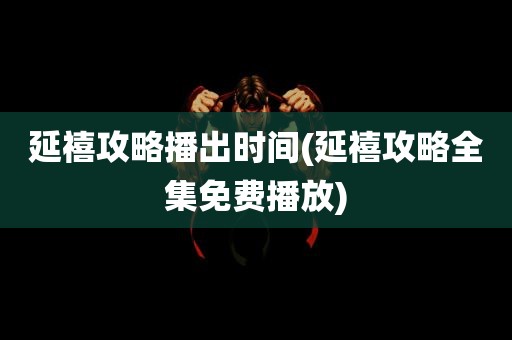 延禧攻略播出时间(延禧攻略全集免费播放)