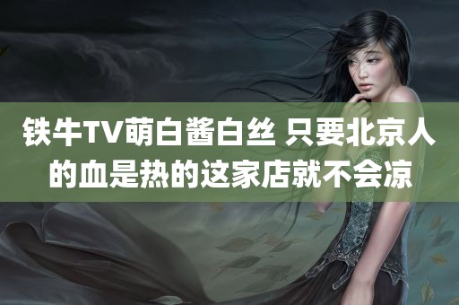 铁牛TV萌白酱白丝 只要北京人的血是热的这家店就不会凉