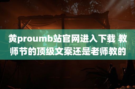 黄proumb站官网进入下载 教师节的顶级文案还是老师教的