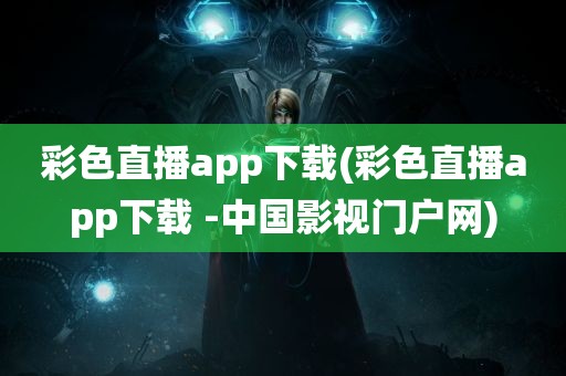 彩色直播app下载(彩色直播app下载 -中国影视门户网)