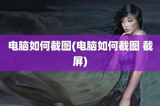 电脑如何截图(电脑如何截图 截屏)