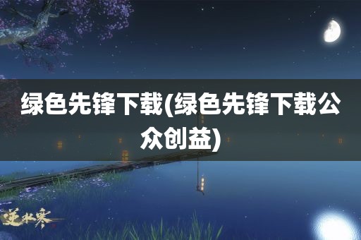 绿色先锋下载(绿色先锋下载公众创益)