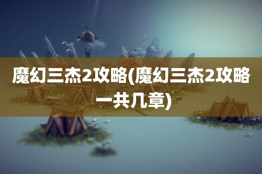 魔幻三杰2攻略(魔幻三杰2攻略 一共几章)