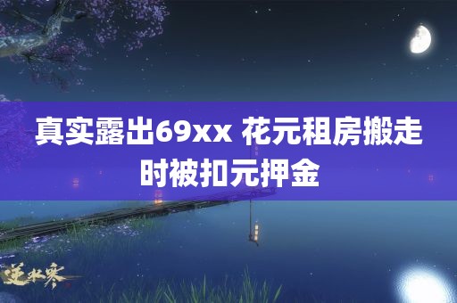 真实露出69xx 花元租房搬走时被扣元押金