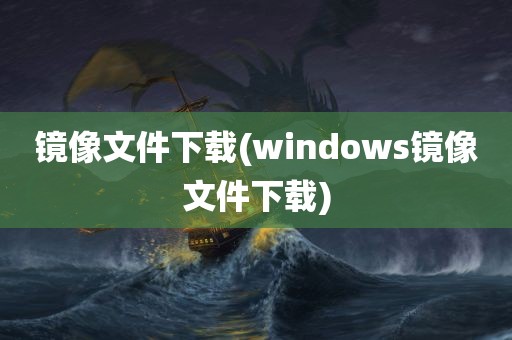 镜像文件下载(windows镜像文件下载)