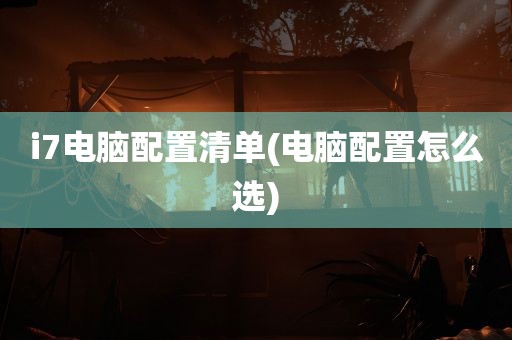 i7电脑配置清单(电脑配置怎么选)