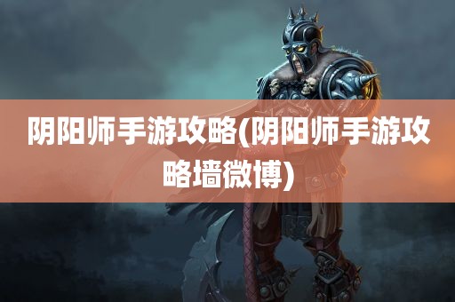 阴阳师手游攻略(阴阳师手游攻略墙微博)