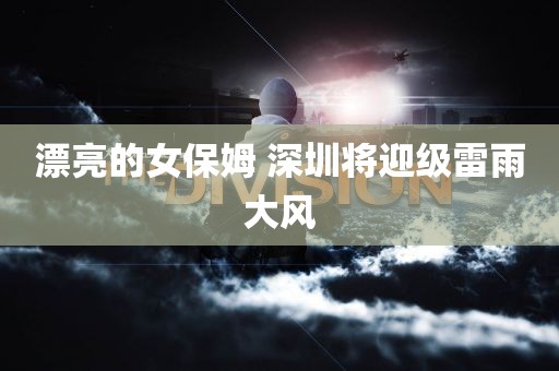 漂亮的女保姆 深圳将迎级雷雨大风