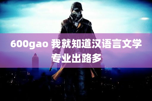 600gao 我就知道汉语言文学专业出路多