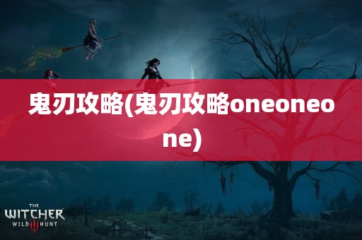 鬼刃攻略(鬼刃攻略oneoneone)