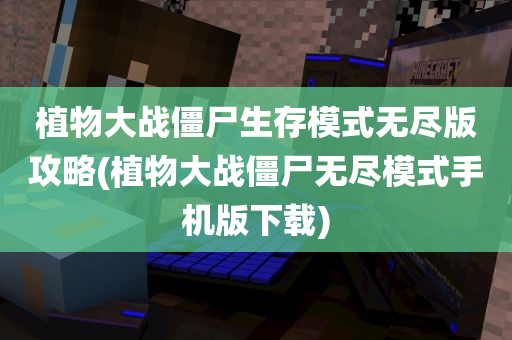 植物大战僵尸生存模式无尽版攻略(植物大战僵尸无尽模式手机版下载)