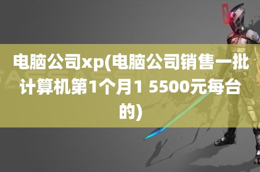 电脑公司xp(电脑公司销售一批计算机第1个月1 5500元每台的)